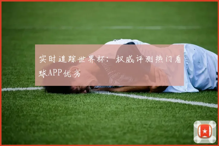 实时追踪世界杯：权威评测热门看球APP优劣