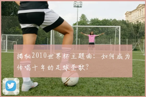 揭秘2010世界杯主题曲：如何成为传唱十年的足球圣歌？