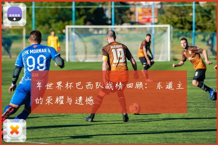 年世界杯巴西队战绩回顾：东道主的荣耀与遗憾